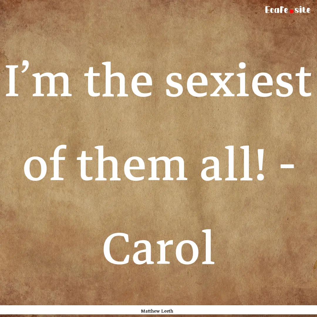 I’m the sexiest of them all! - Carol : Quote by Matthew Leeth