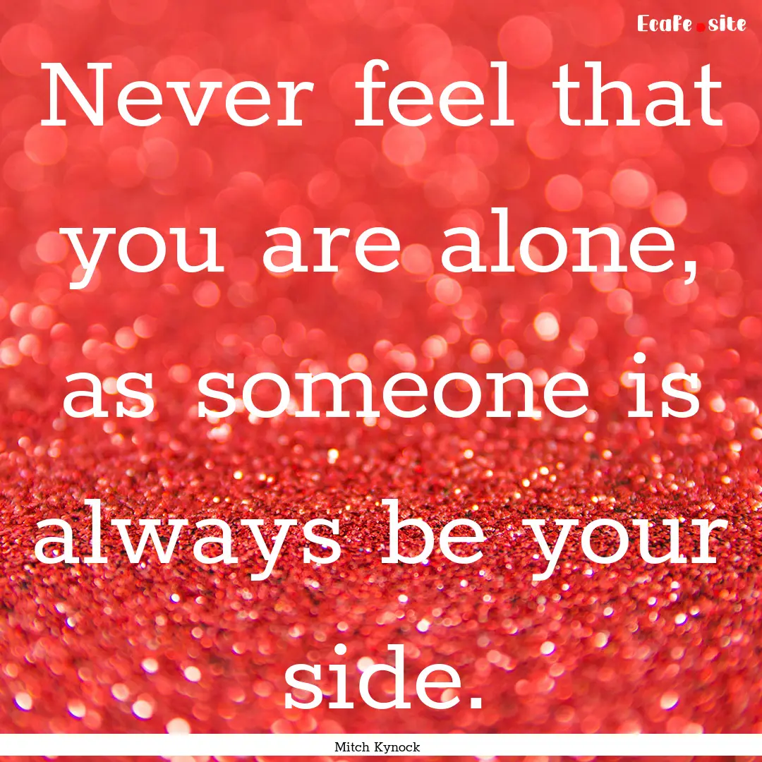 Never feel that you are alone, as someone.... : Quote by Mitch Kynock