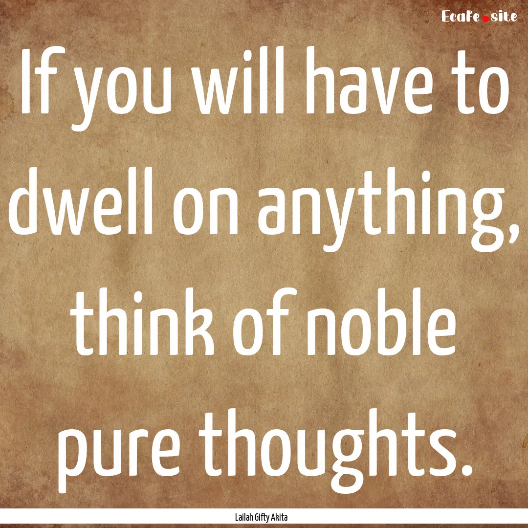 If you will have to dwell on anything, think.... : Quote by Lailah Gifty Akita