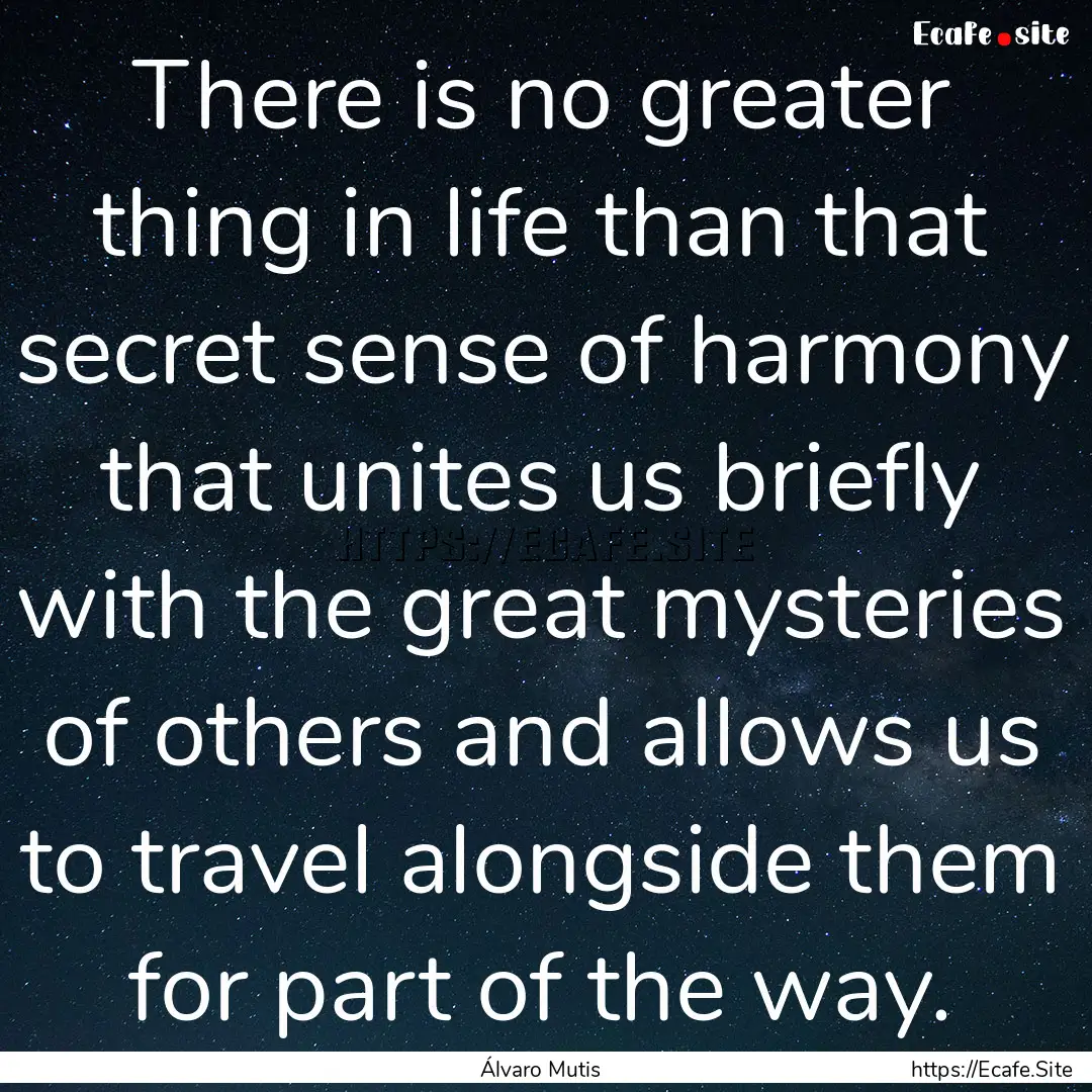 There is no greater thing in life than that.... : Quote by Álvaro Mutis