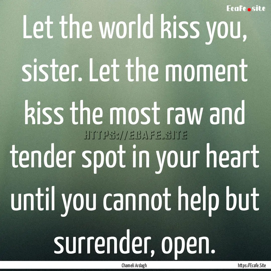 Let the world kiss you, sister. Let the moment.... : Quote by Chameli Ardagh