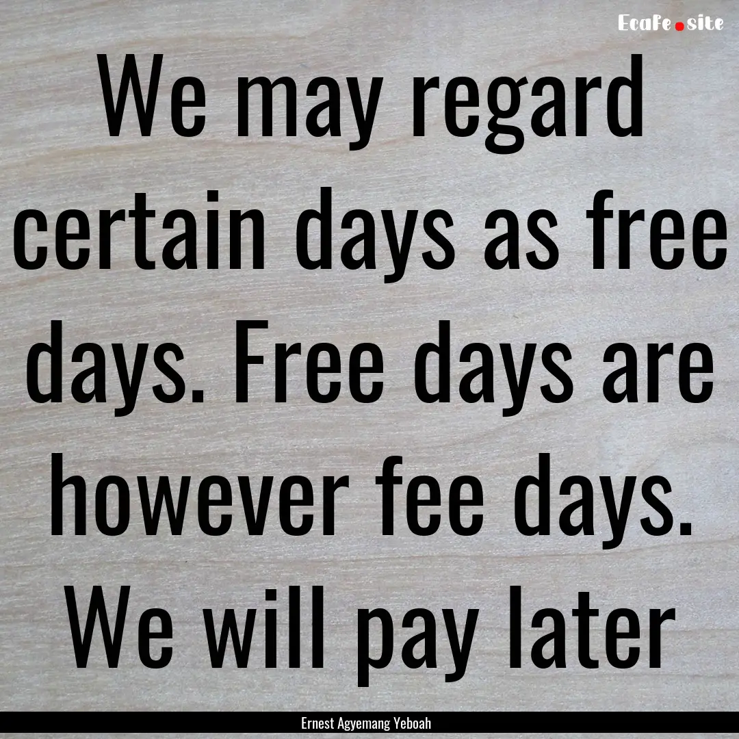 We may regard certain days as free days..... : Quote by Ernest Agyemang Yeboah