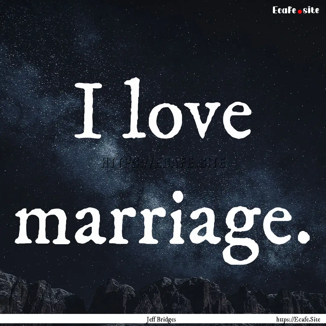 I love marriage. : Quote by Jeff Bridges