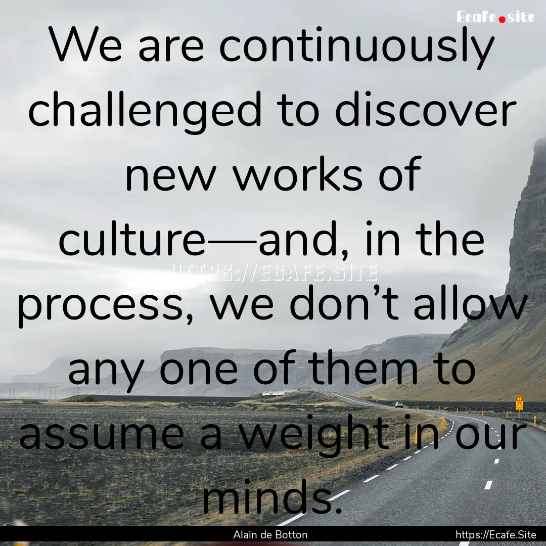 We are continuously challenged to discover.... : Quote by Alain de Botton