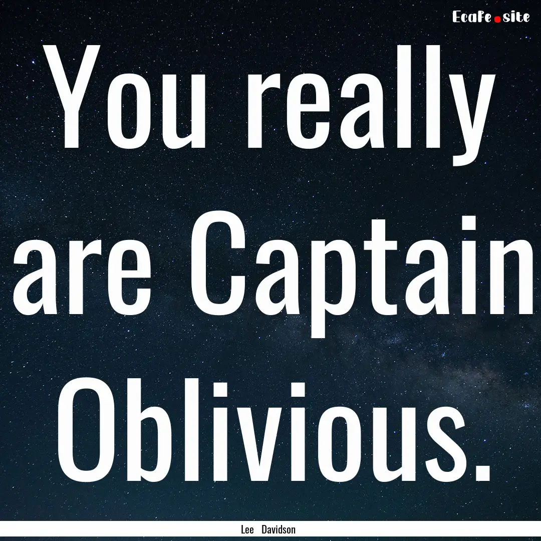 You really are Captain Oblivious. : Quote by Lee Davidson