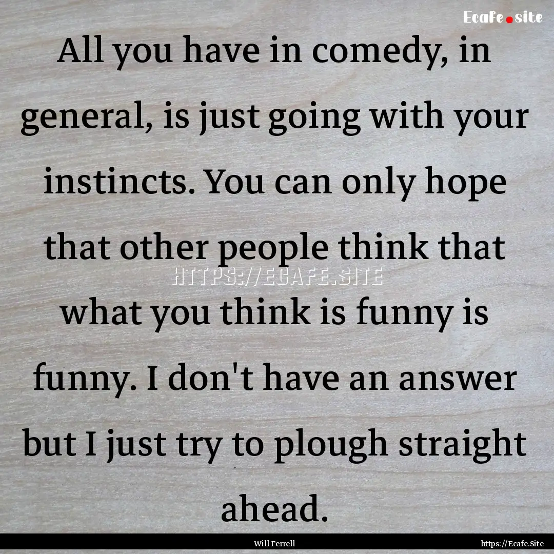 All you have in comedy, in general, is just.... : Quote by Will Ferrell