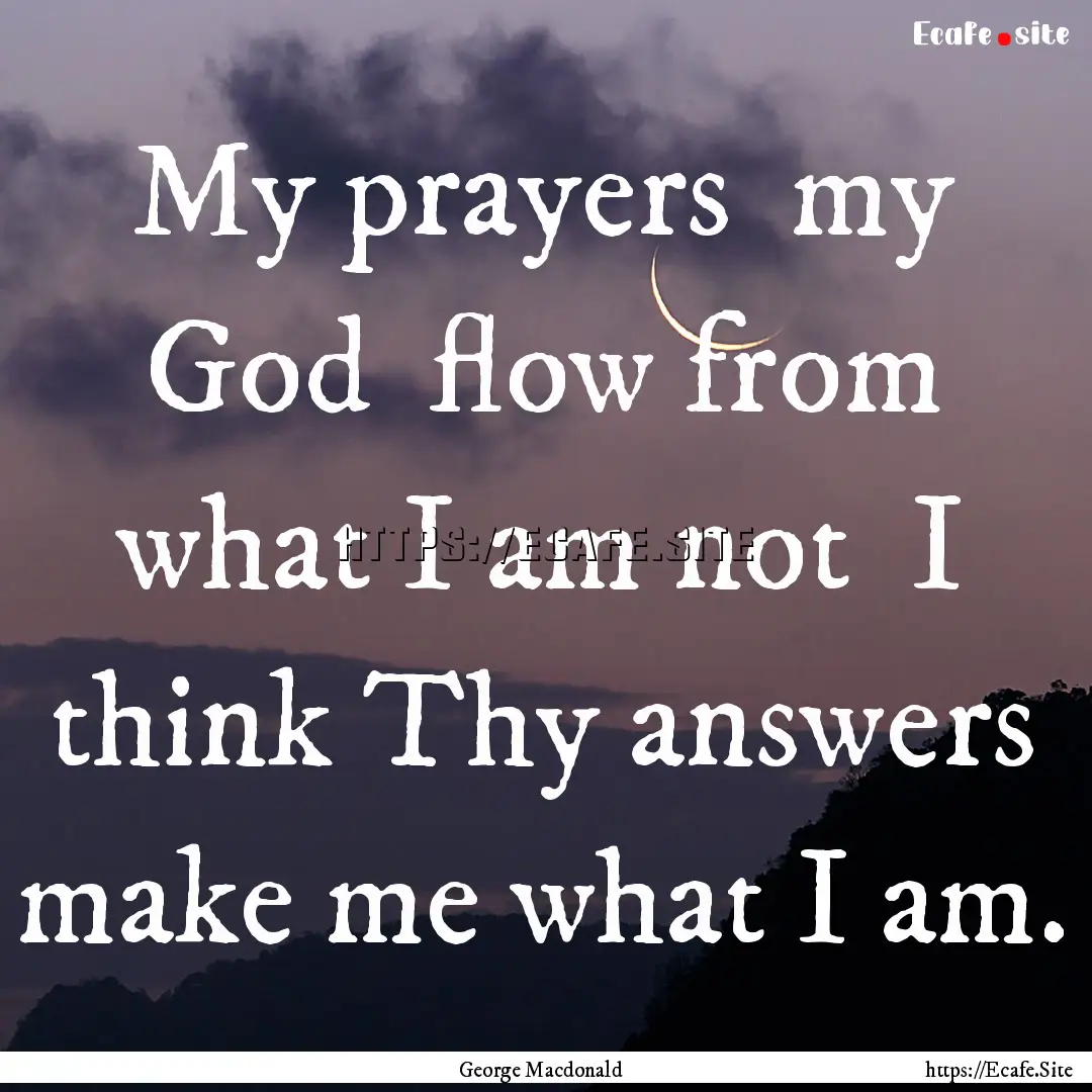 My prayers my God flow from what I am not.... : Quote by George Macdonald