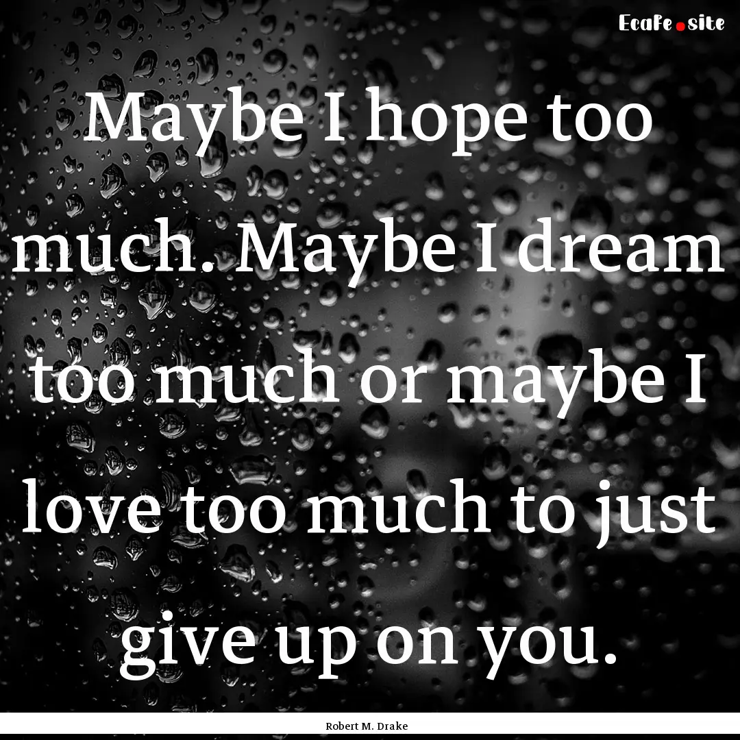 Maybe I hope too much. Maybe I dream too.... : Quote by Robert M. Drake