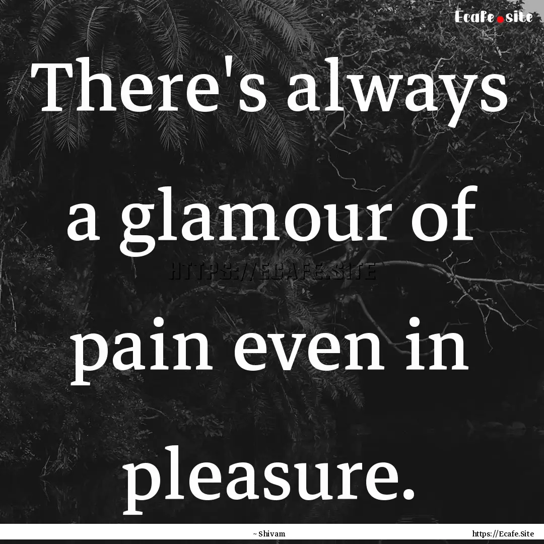 There's always a glamour of pain even in.... : Quote by ~ Shivam