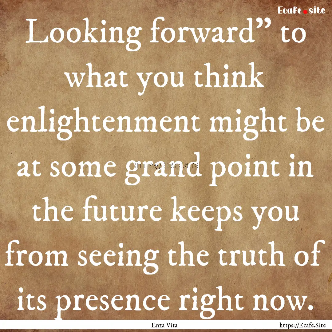 Looking forward” to what you think enlightenment.... : Quote by Enza Vita