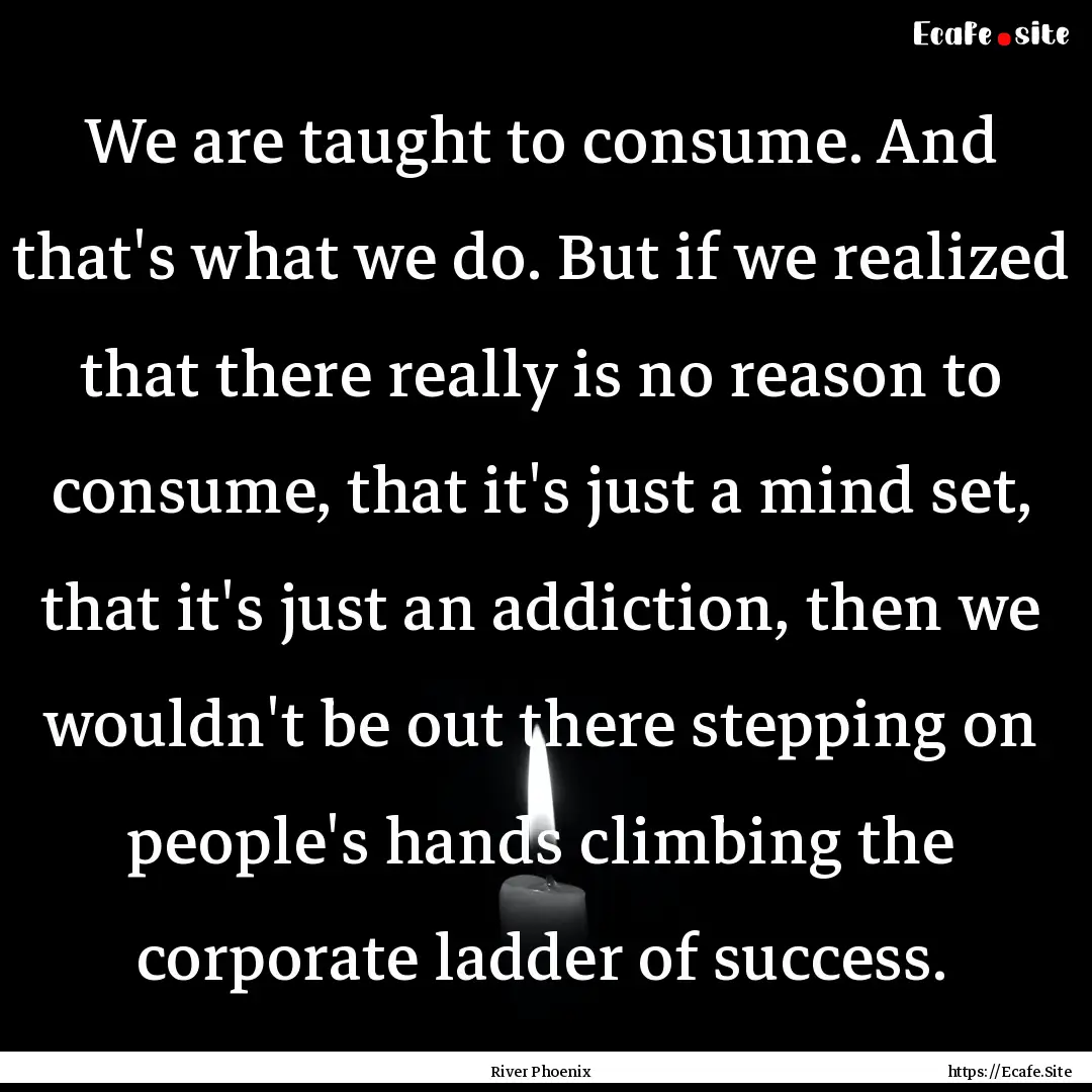 We are taught to consume. And that's what.... : Quote by River Phoenix