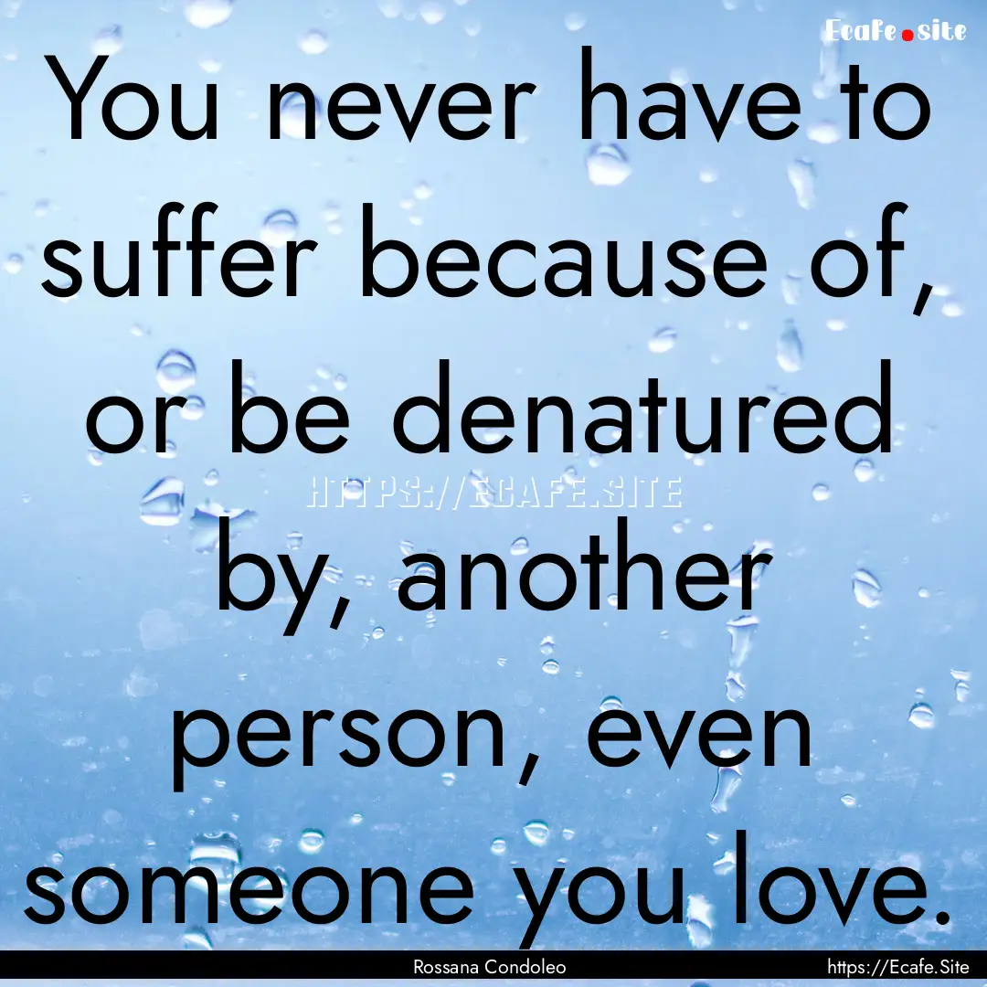 You never have to suffer because of, or be.... : Quote by Rossana Condoleo