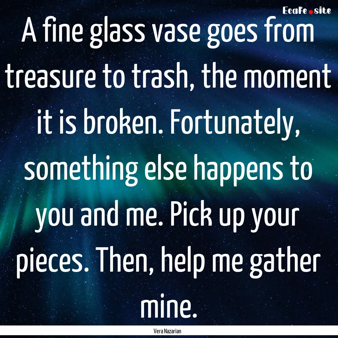 A fine glass vase goes from treasure to trash,.... : Quote by Vera Nazarian