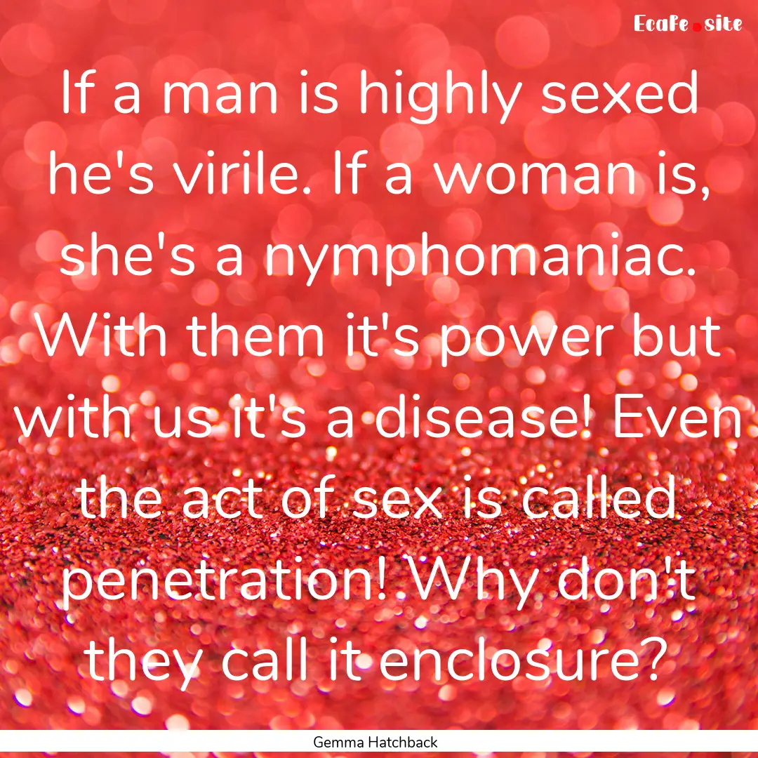 If a man is highly sexed he's virile. If.... : Quote by Gemma Hatchback