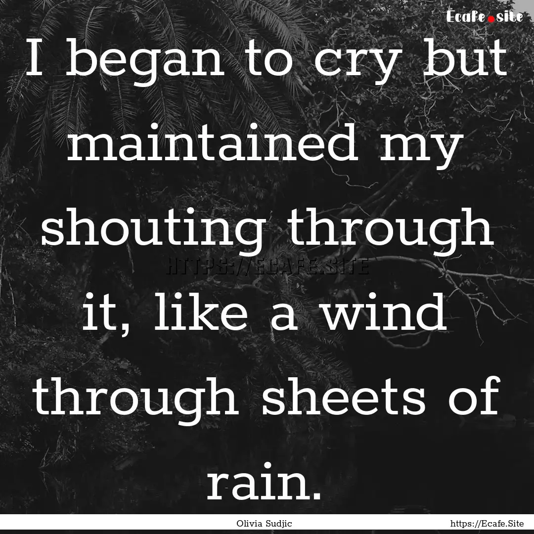 I began to cry but maintained my shouting.... : Quote by Olivia Sudjic