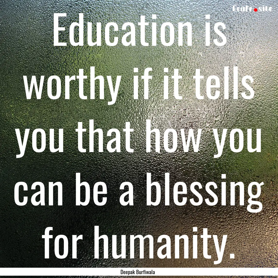 Education is worthy if it tells you that.... : Quote by Deepak Burfiwala