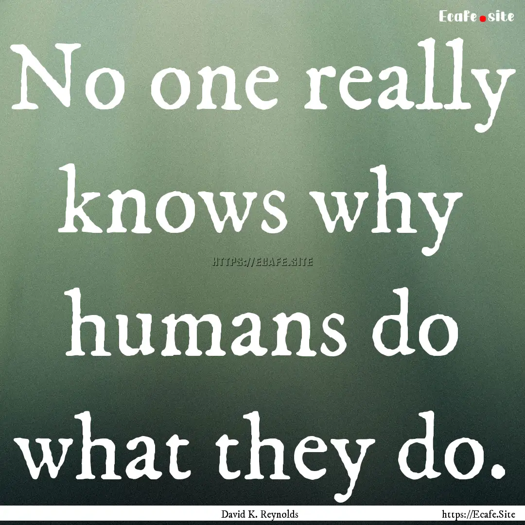 No one really knows why humans do what they.... : Quote by David K. Reynolds