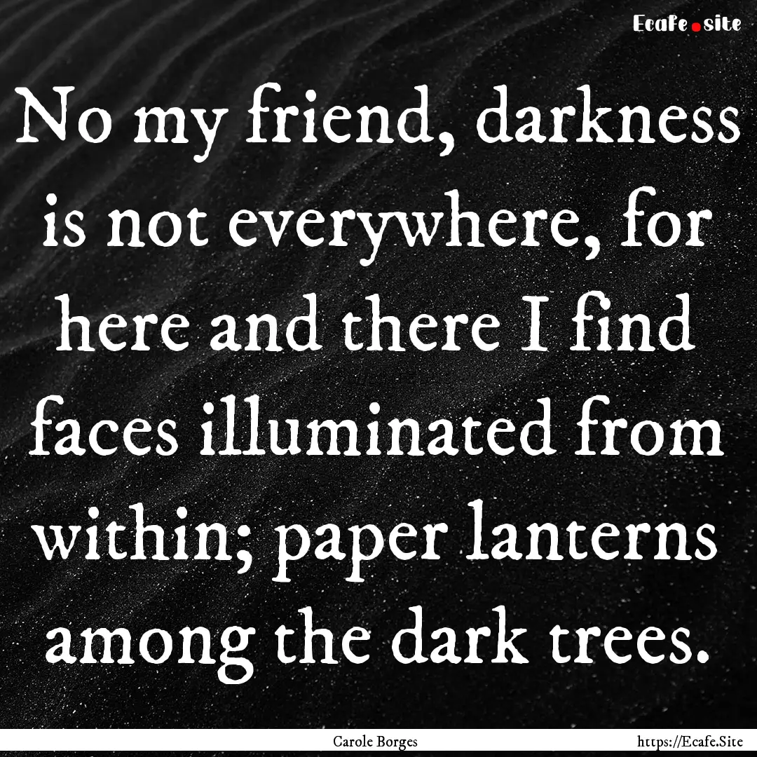 No my friend, darkness is not everywhere,.... : Quote by Carole Borges