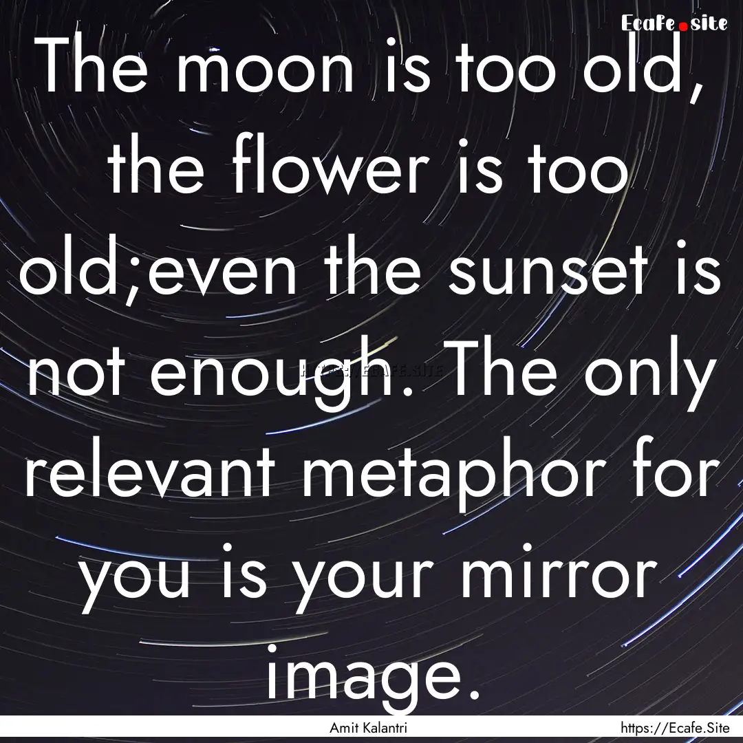 The moon is too old, the flower is too old;even.... : Quote by Amit Kalantri