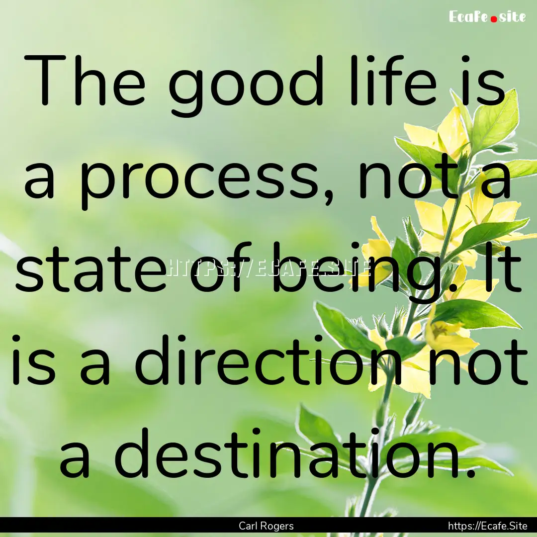 The good life is a process, not a state of.... : Quote by Carl Rogers