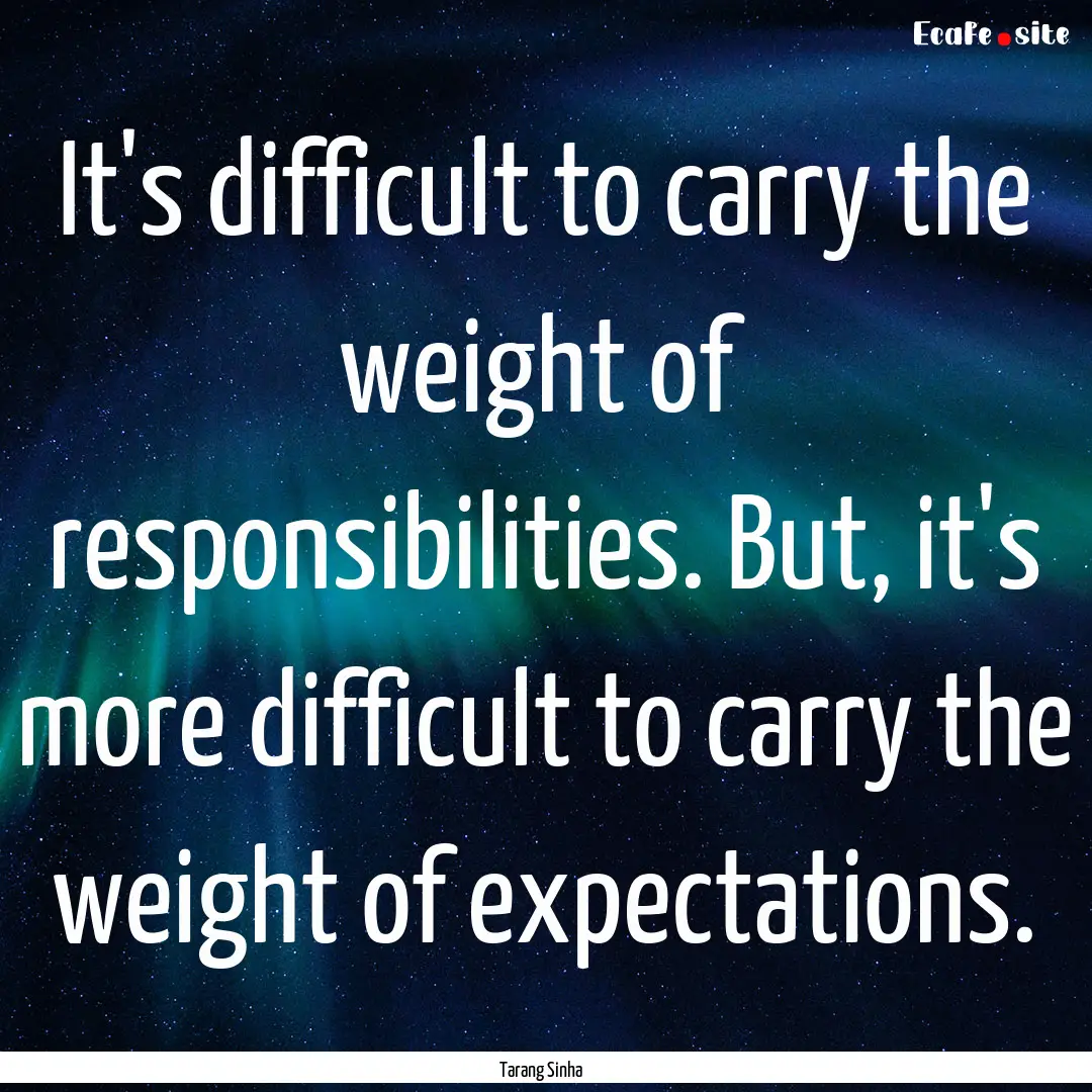 It's difficult to carry the weight of responsibilities..... : Quote by Tarang Sinha