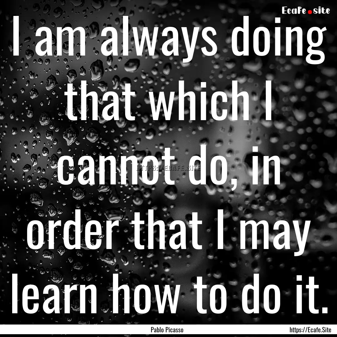 I am always doing that which I cannot do,.... : Quote by Pablo Picasso