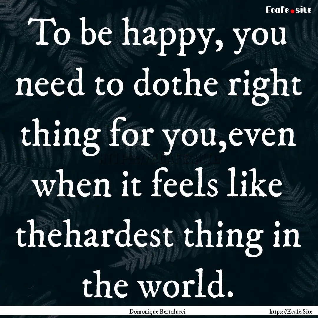 To be happy, you need to dothe right thing.... : Quote by Domonique Bertolucci