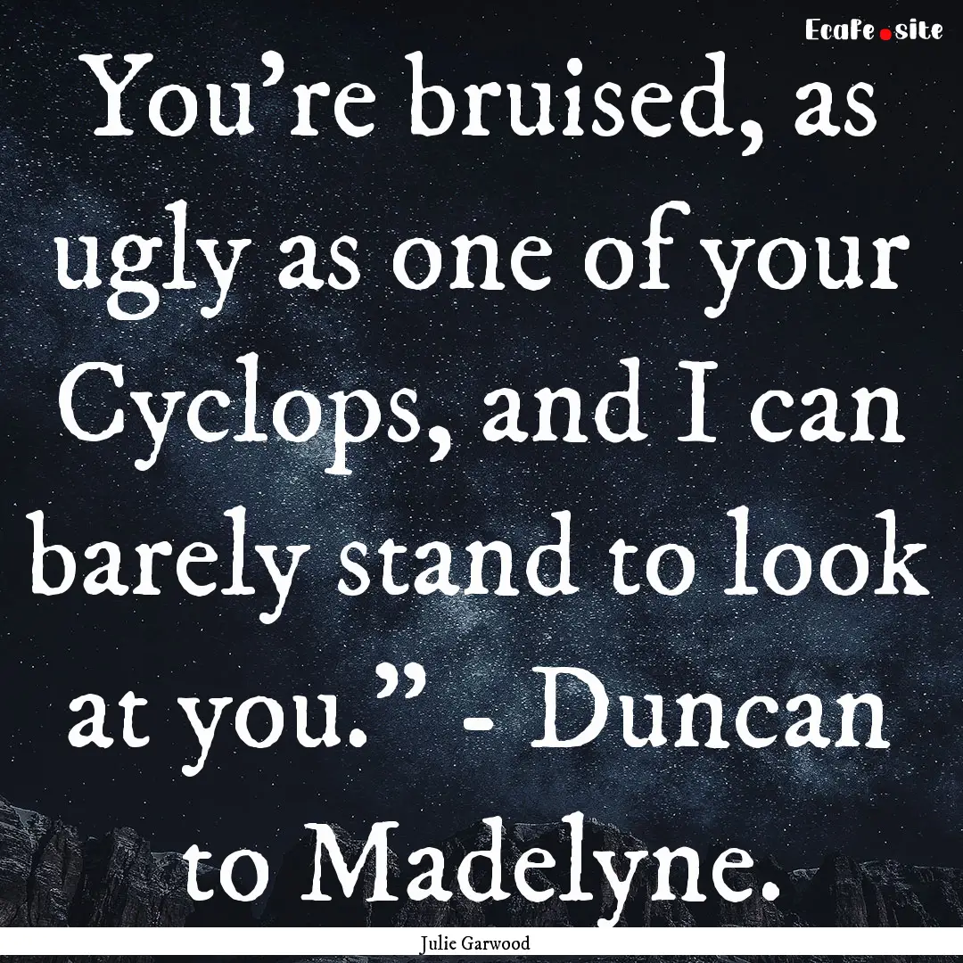 You're bruised, as ugly as one of your Cyclops,.... : Quote by Julie Garwood