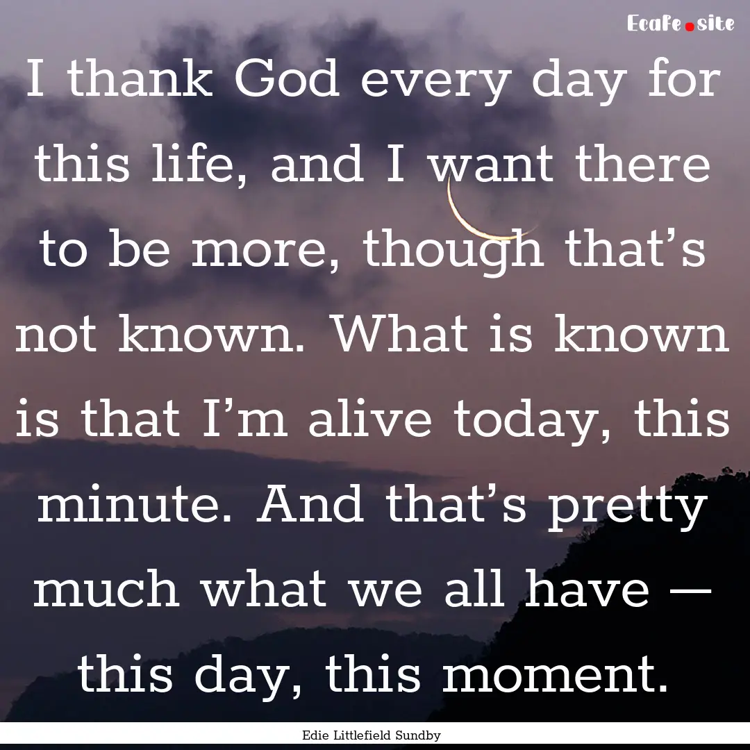 I thank God every day for this life, and.... : Quote by Edie Littlefield Sundby