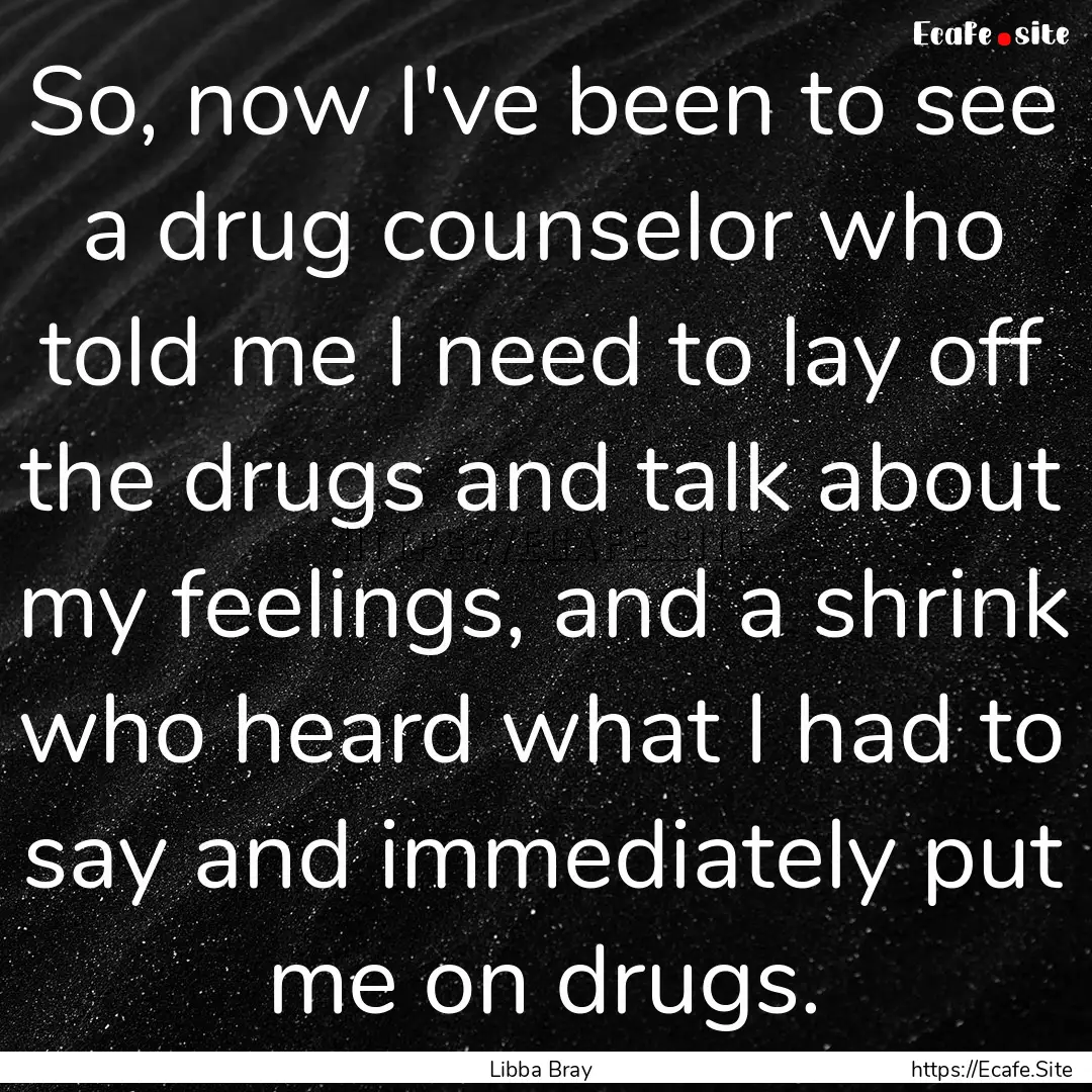 So, now I've been to see a drug counselor.... : Quote by Libba Bray