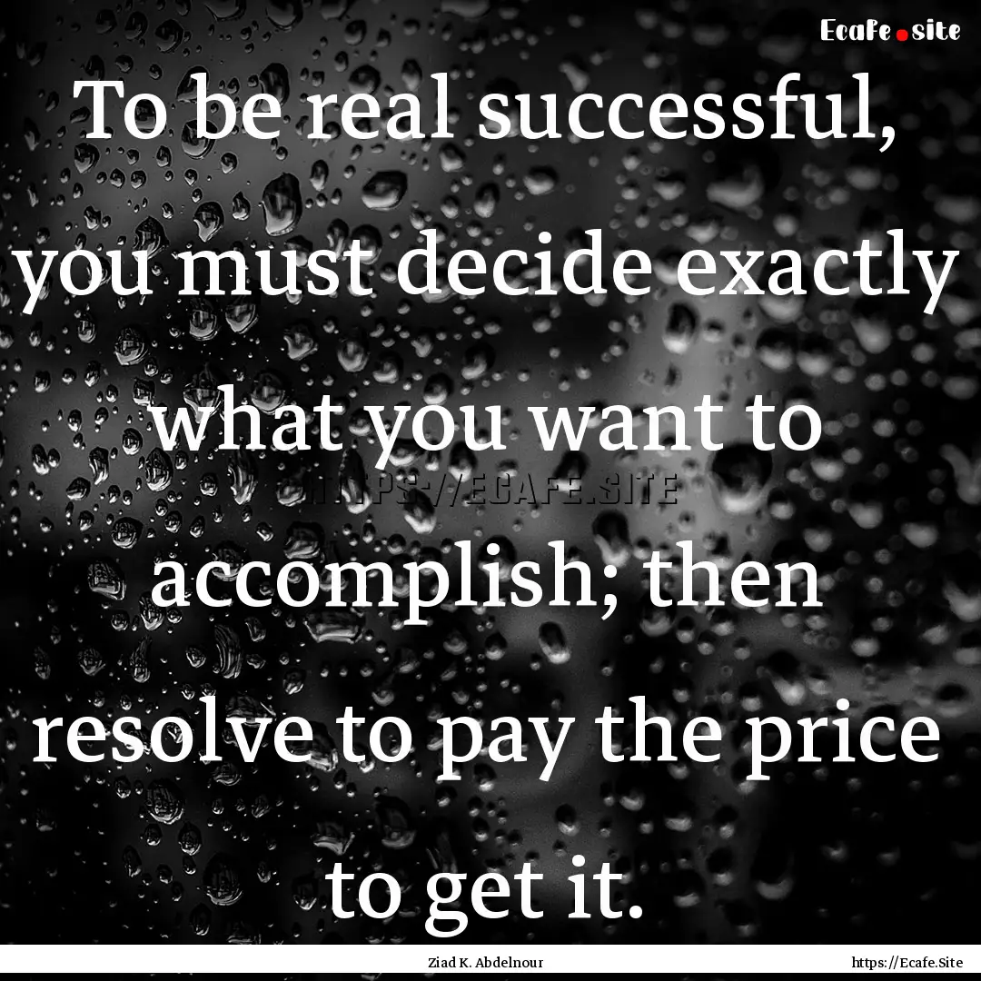 To be real successful, you must decide exactly.... : Quote by Ziad K. Abdelnour