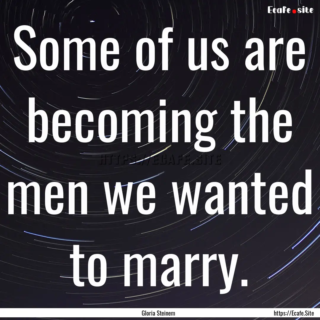 Some of us are becoming the men we wanted.... : Quote by Gloria Steinem