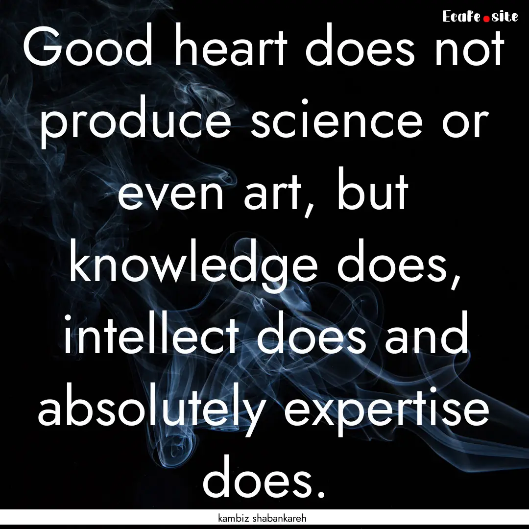 Good heart does not produce science or even.... : Quote by kambiz shabankareh