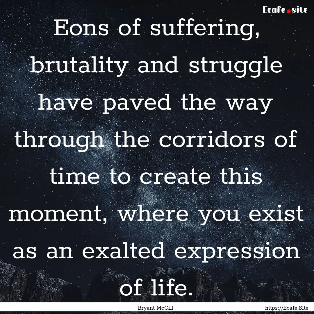 Eons of suffering, brutality and struggle.... : Quote by Bryant McGill