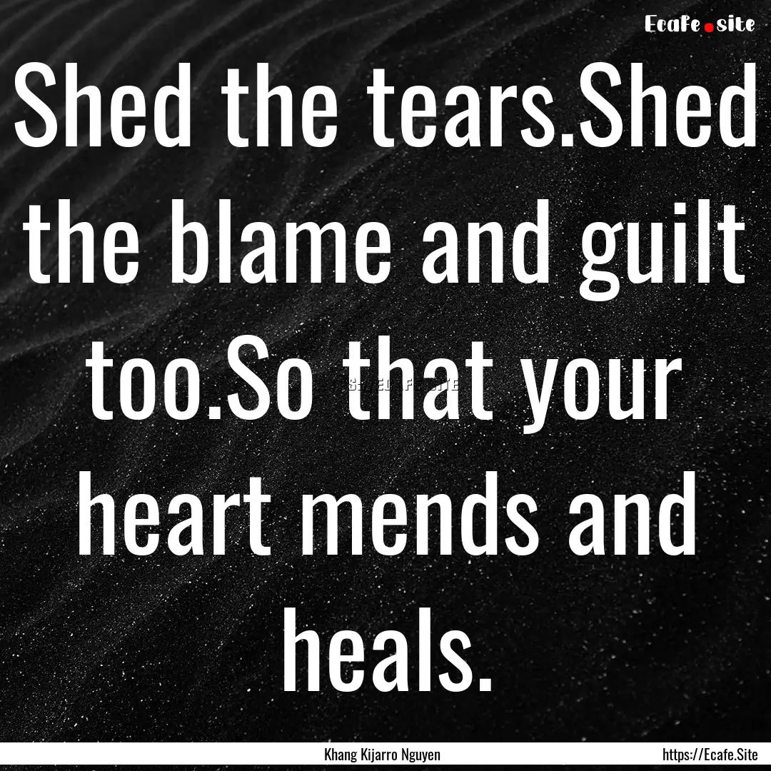 Shed the tears.Shed the blame and guilt too.So.... : Quote by Khang Kijarro Nguyen