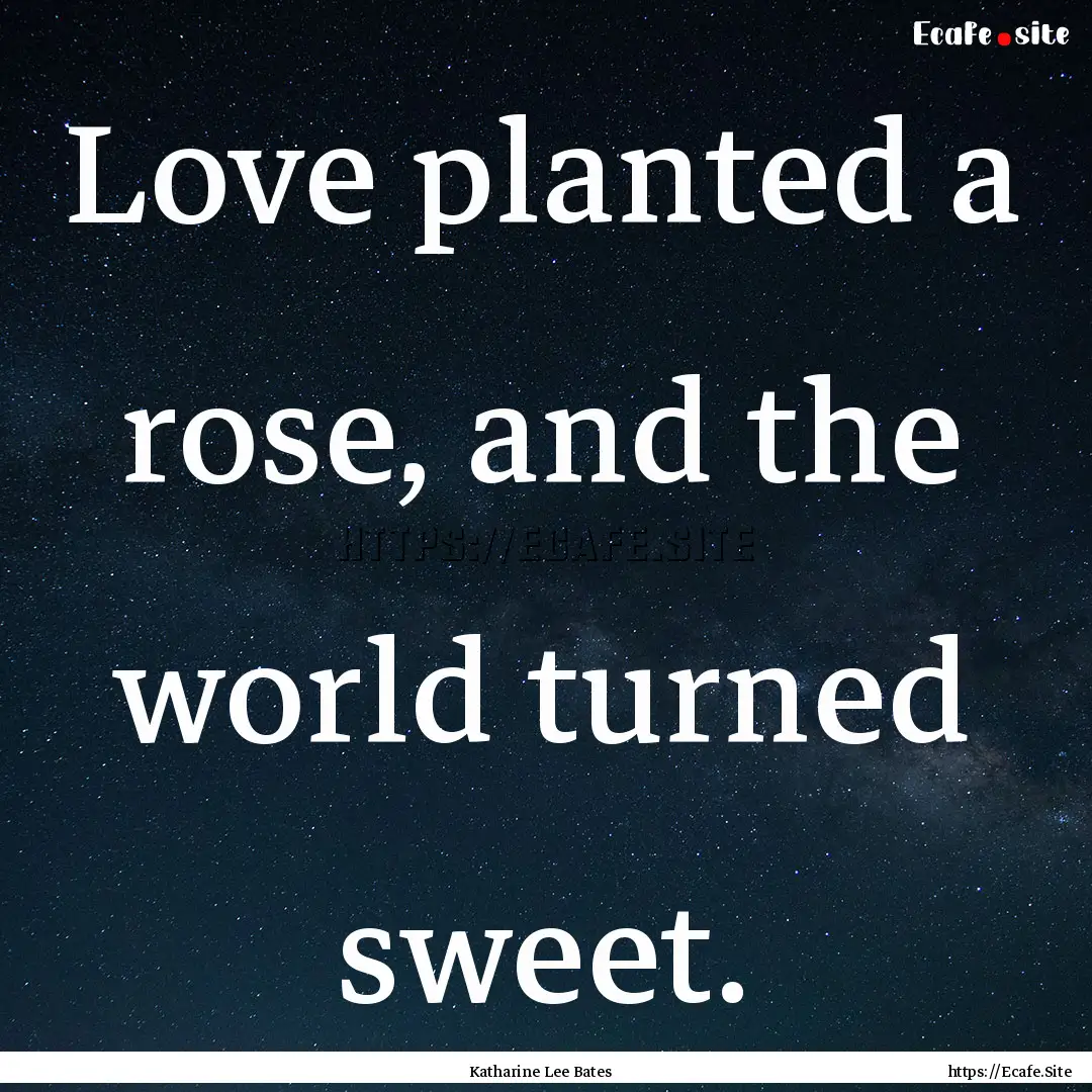 Love planted a rose, and the world turned.... : Quote by Katharine Lee Bates