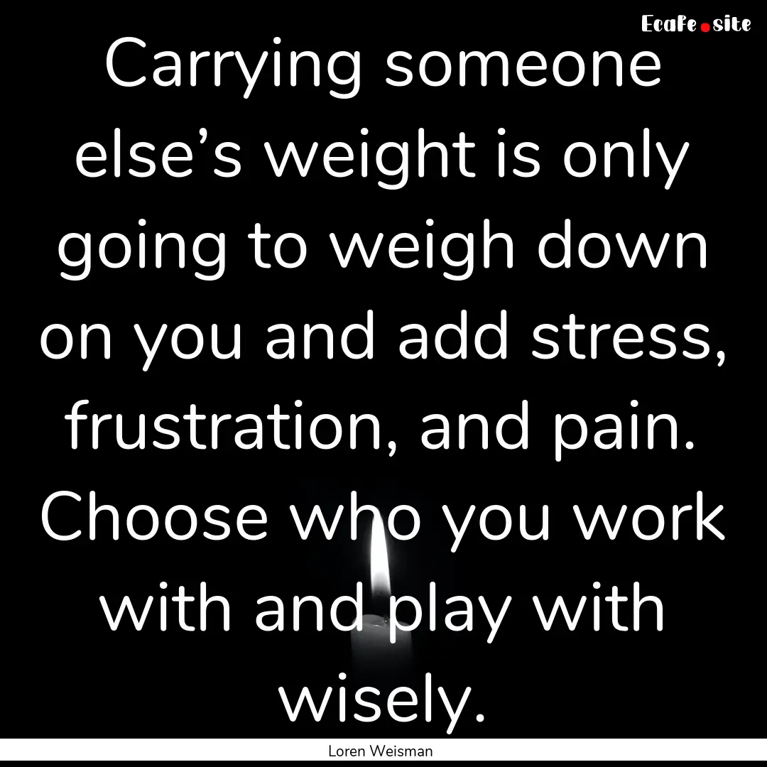 Carrying someone else’s weight is only.... : Quote by Loren Weisman