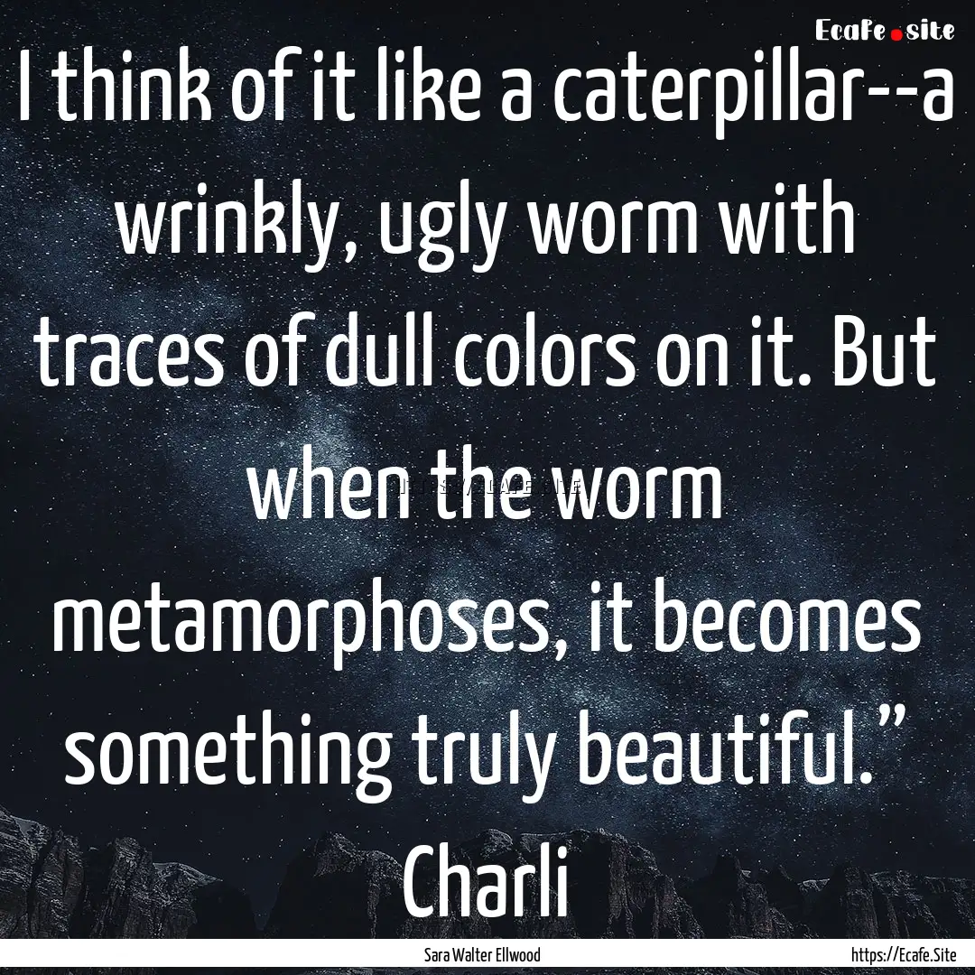 I think of it like a caterpillar--a wrinkly,.... : Quote by Sara Walter Ellwood