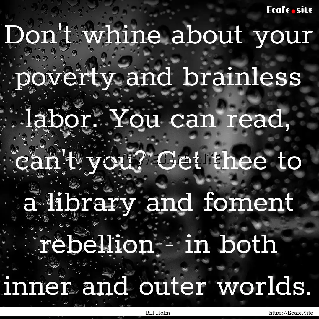 Don't whine about your poverty and brainless.... : Quote by Bill Holm