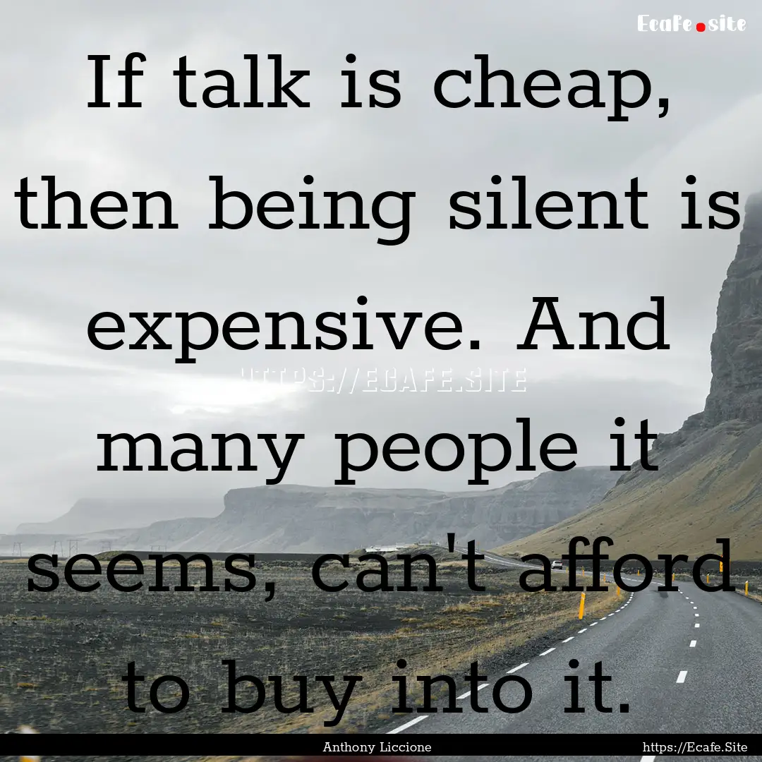 If talk is cheap, then being silent is expensive..... : Quote by Anthony Liccione