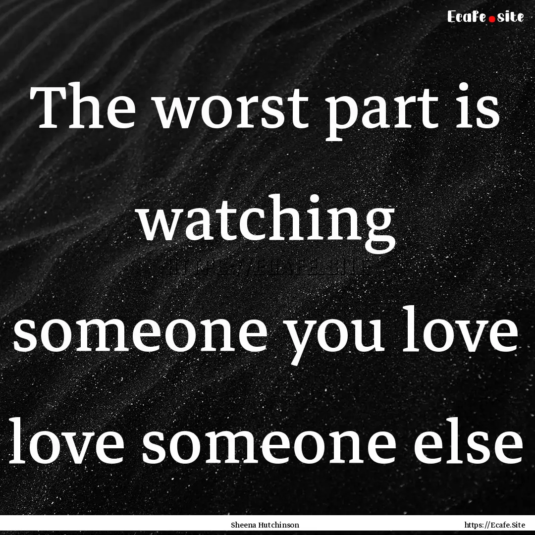 The worst part is watching someone you love.... : Quote by Sheena Hutchinson