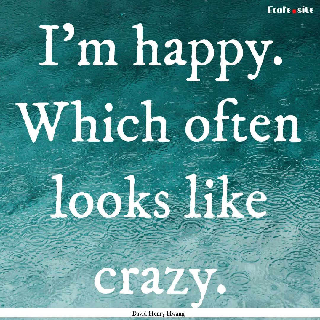 I'm happy. Which often looks like crazy. : Quote by David Henry Hwang