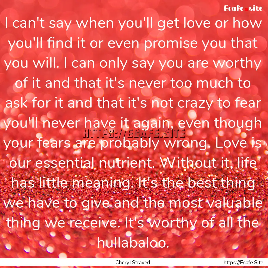 I can't say when you'll get love or how you'll.... : Quote by Cheryl Strayed