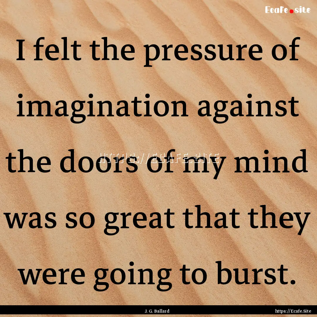 I felt the pressure of imagination against.... : Quote by J. G. Ballard