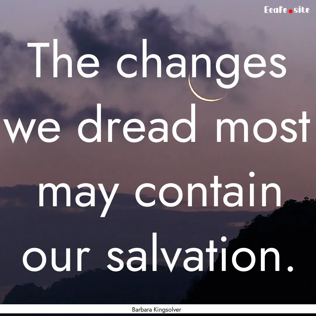 The changes we dread most may contain our.... : Quote by Barbara Kingsolver