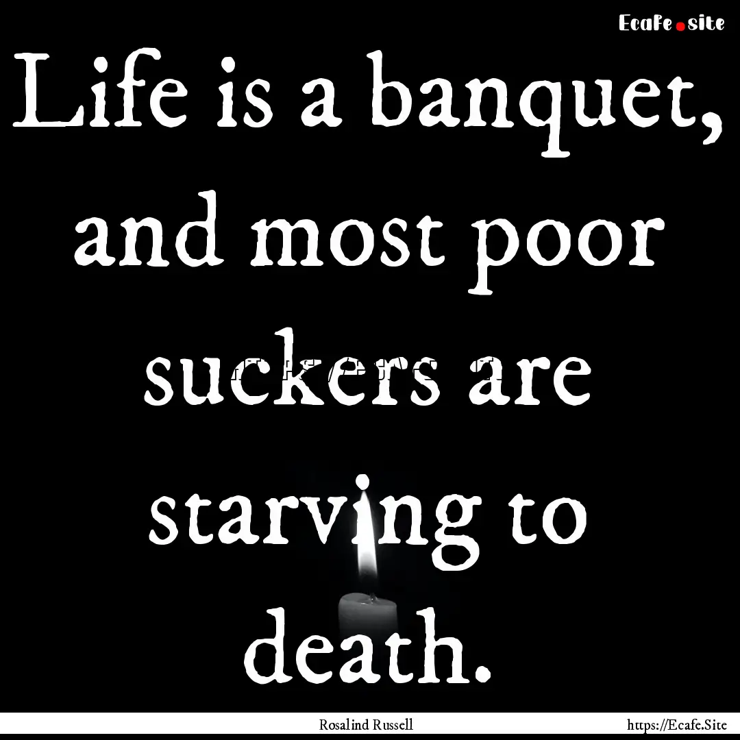 Life is a banquet, and most poor suckers.... : Quote by Rosalind Russell