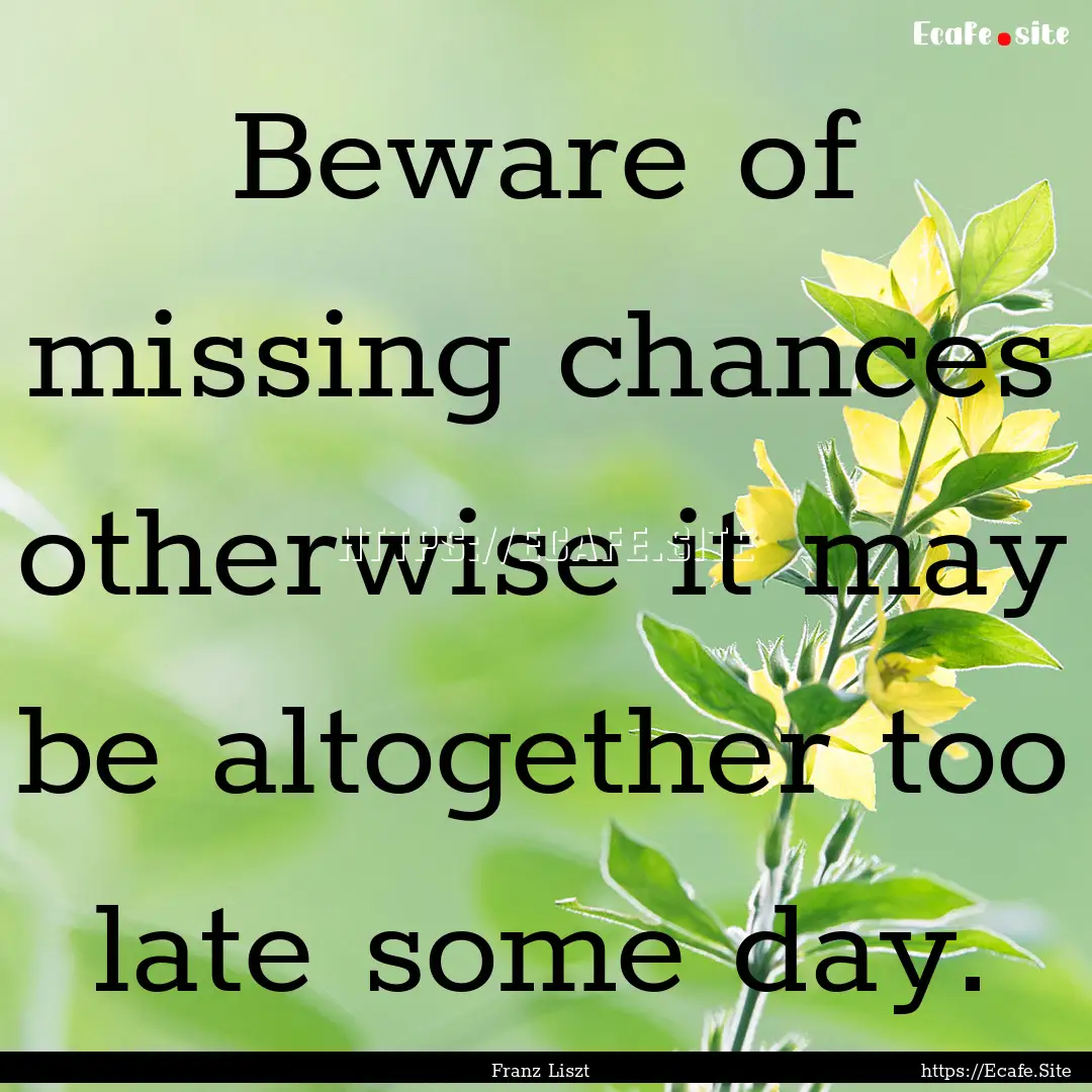 Beware of missing chances otherwise it may.... : Quote by Franz Liszt