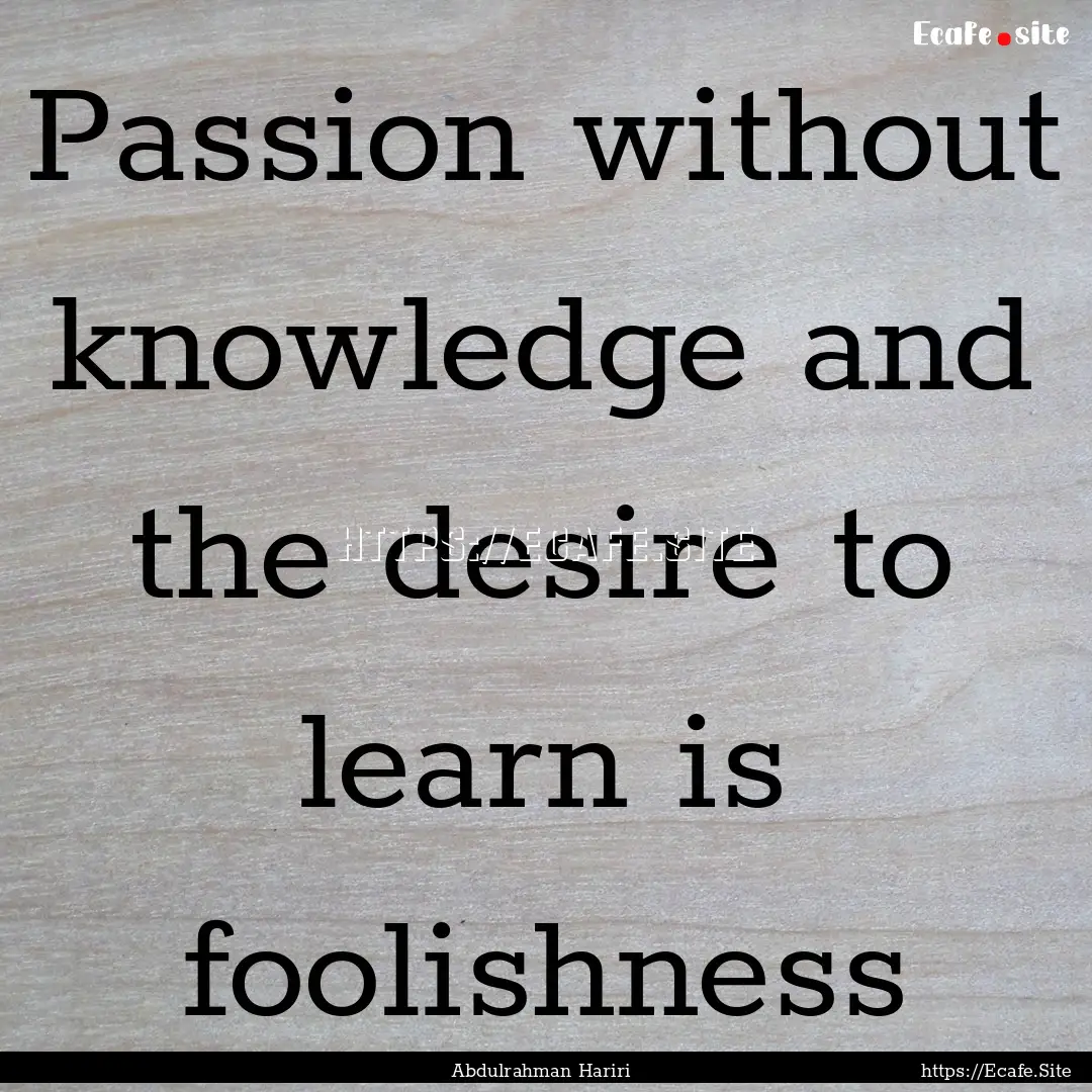 Passion without knowledge and the desire.... : Quote by Abdulrahman Hariri