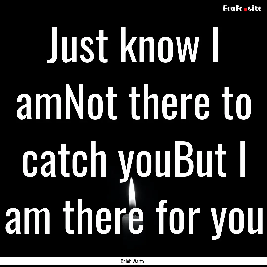 Just know I amNot there to catch youBut I.... : Quote by Caleb Warta