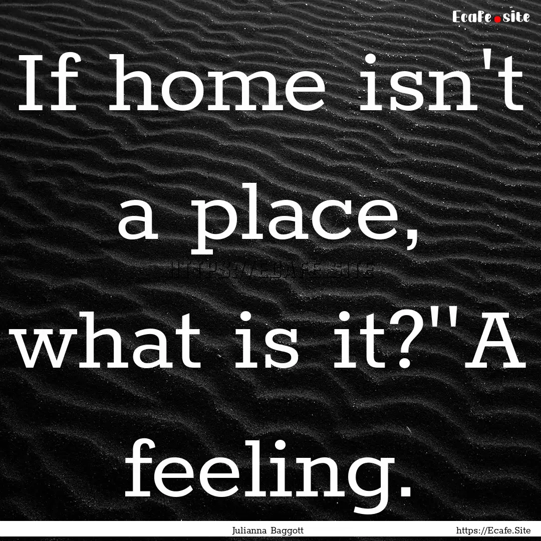 If home isn't a place, what is it?''A feeling..... : Quote by Julianna Baggott